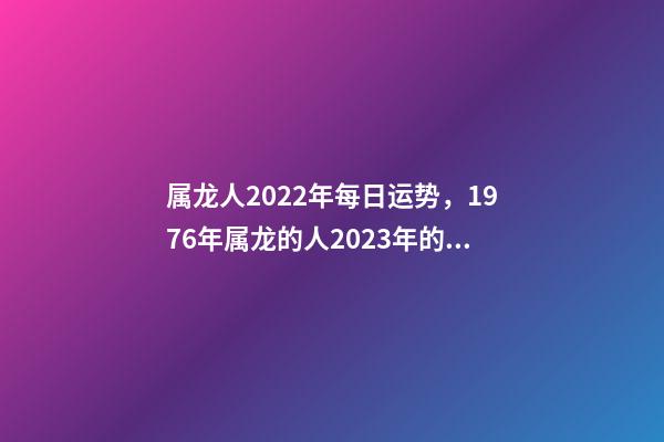 属龙人2022年每日运势，1976年属龙的人2023年的运势及运程 属龙人每日运势查询，2021年属龙人的运势及运程？-第1张-观点-玄机派